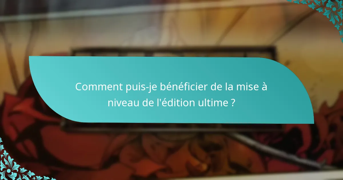 Comment puis-je bénéficier de la mise à niveau de l’édition ultime ?